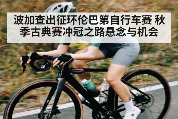 波加查出征环伦巴第自行车赛 秋季古典赛冲冠之路悬念与机会（kaiyun）